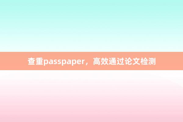 查重passpaper，高效通过论文检测